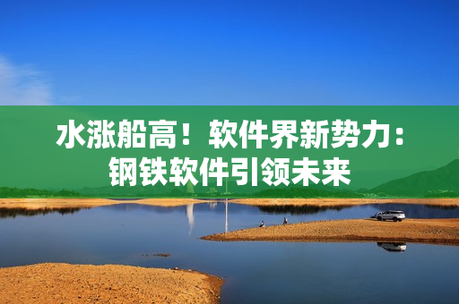 水涨船高！软件界新势力：钢铁软件引领未来