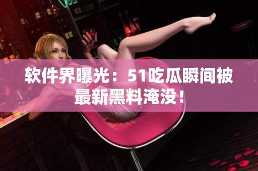 软件界曝光：51吃瓜瞬间被最新黑料淹没！