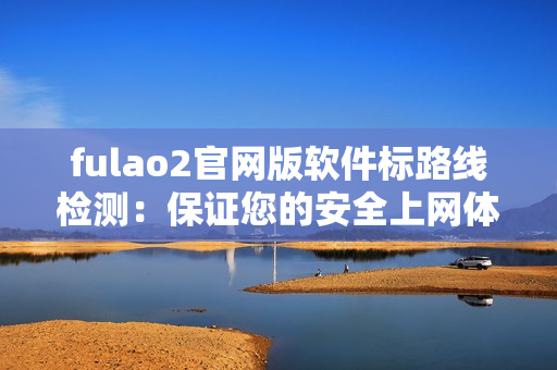 fulao2官网版软件标路线检测：保证您的安全上网体验