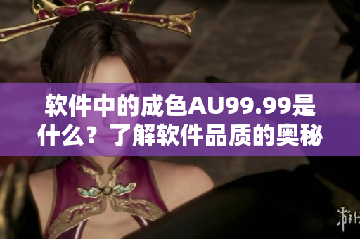 软件中的成色AU99.99是什么？了解软件品质的奥秘
