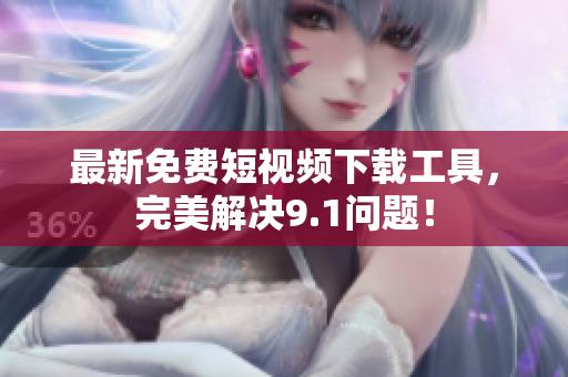 最新免费短视频下载工具，完美解决9.1问题！