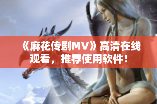 《麻花传剧MV》高清在线观看，推荐使用软件！