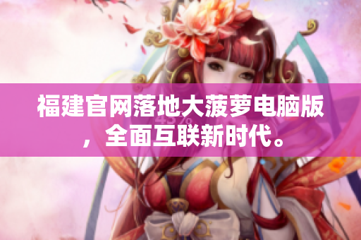 福建官网落地大菠萝电脑版，全面互联新时代。