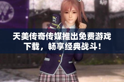 天美传奇传媒推出免费游戏下载，畅享经典战斗！