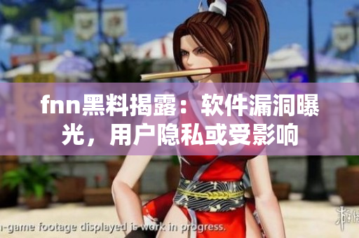 fnn黑料揭露：软件漏洞曝光，用户隐私或受影响