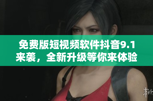 免费版短视频软件抖音9.1来袭，全新升级等你来体验！