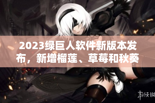 2023绿巨人软件新版本发布，新增榴莲、草莓和秋葵主题
