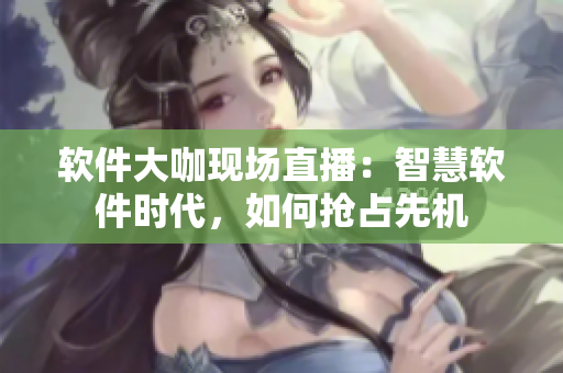 软件大咖现场直播：智慧软件时代，如何抢占先机