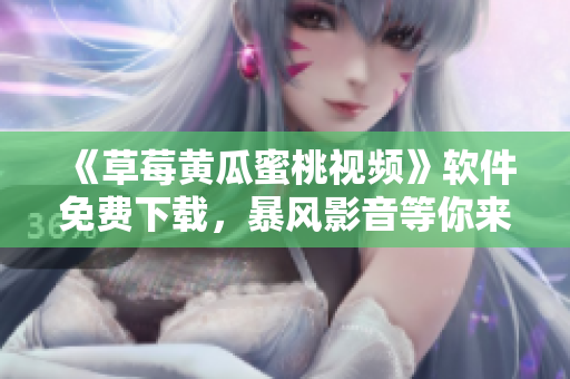 《草莓黄瓜蜜桃视频》软件免费下载，暴风影音等你来体验！