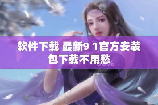 软件下载 最新9 1官方安装包下载不用愁