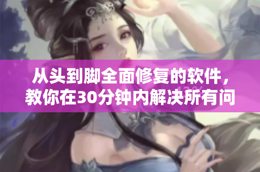 从头到脚全面修复的软件，教你在30分钟内解决所有问题