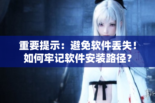 重要提示：避免软件丢失！如何牢记软件安装路径？