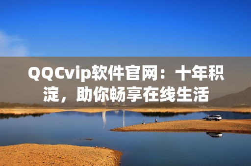 QQCvip软件官网：十年积淀，助你畅享在线生活