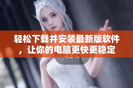 轻松下载并安装最新版软件，让你的电脑更快更稳定