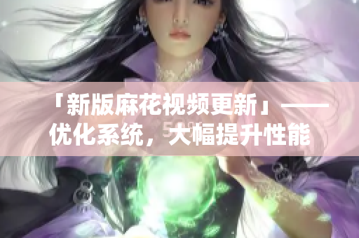 「新版麻花视频更新」——优化系统，大幅提升性能