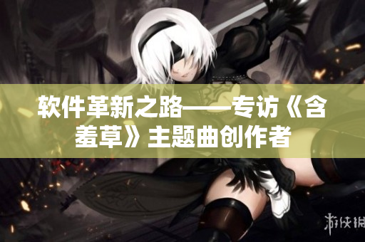软件革新之路——专访《含羞草》主题曲创作者