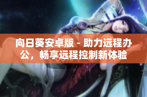 向日葵安卓版 - 助力远程办公，畅享远程控制新体验
