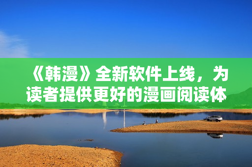 《韩漫》全新软件上线，为读者提供更好的漫画阅读体验！