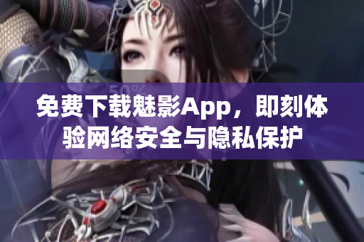 免费下载魅影App，即刻体验网络安全与隐私保护