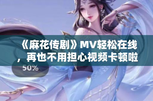《麻花传剧》MV轻松在线，再也不用担心视频卡顿啦！