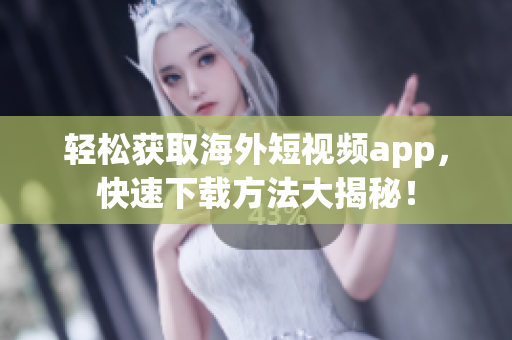 轻松获取海外短视频app，快速下载方法大揭秘！