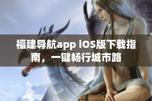 福建导航app iOS版下载指南，一键畅行城市路
