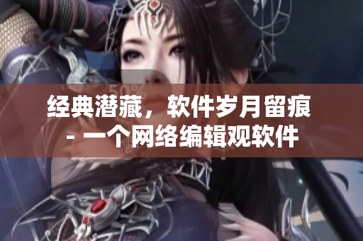 经典潜藏，软件岁月留痕 - 一个网络编辑观软件