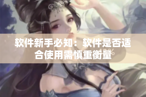 软件新手必知：软件是否适合使用需慎重衡量