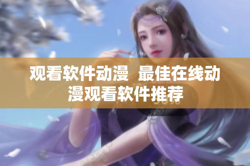 观看软件动漫  最佳在线动漫观看软件推荐