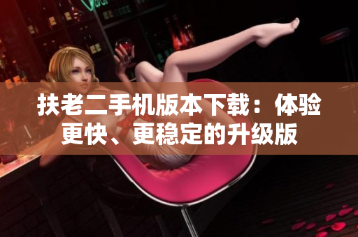 扶老二手机版本下载：体验更快、更稳定的升级版