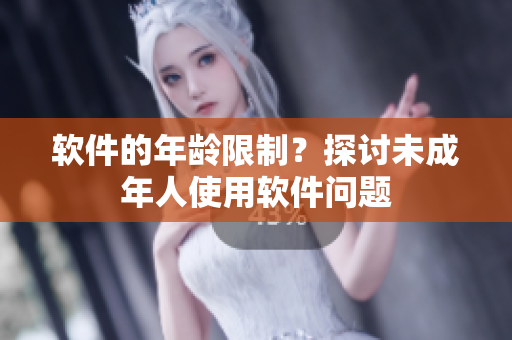 软件的年龄限制？探讨未成年人使用软件问题