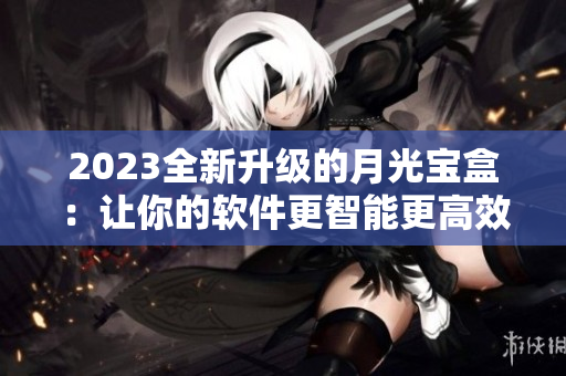2023全新升级的月光宝盒：让你的软件更智能更高效