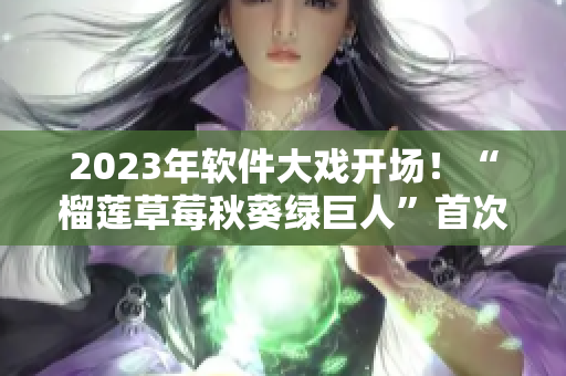 2023年软件大戏开场！“榴莲草莓秋葵绿巨人”首次现身编程舞台