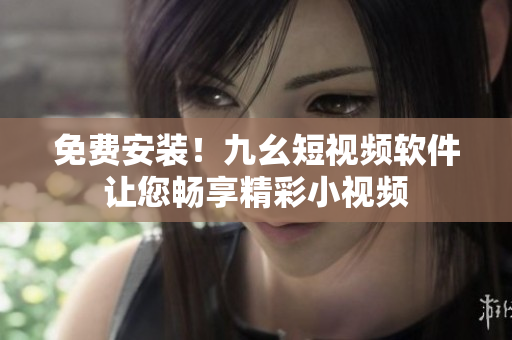 免费安装！九幺短视频软件让您畅享精彩小视频