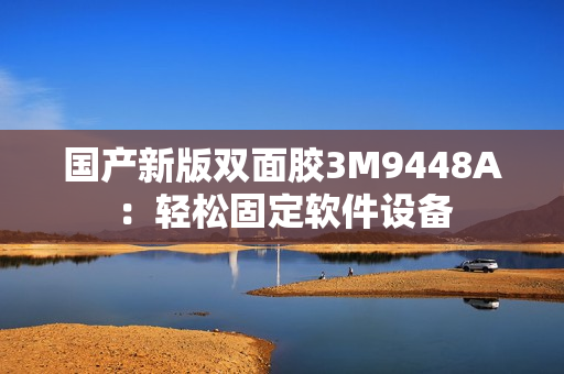 国产新版双面胶3M9448A：轻松固定软件设备
