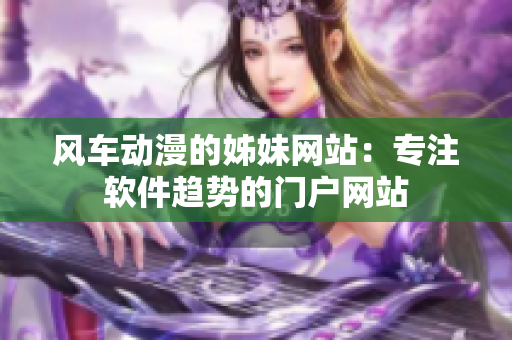 风车动漫的姊妹网站：专注软件趋势的门户网站