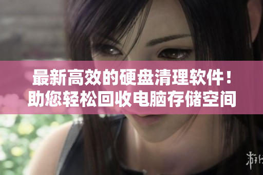 最新高效的硬盘清理软件！助您轻松回收电脑存储空间