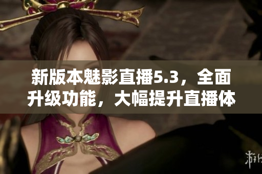 新版本魅影直播5.3，全面升级功能，大幅提升直播体验
