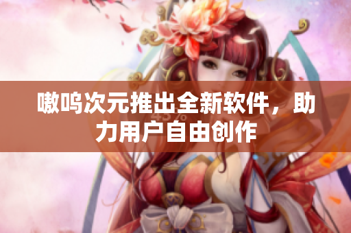 嗷呜次元推出全新软件，助力用户自由创作