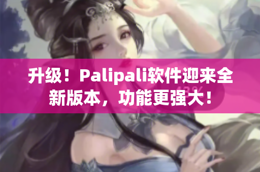 升级！Palipali软件迎来全新版本，功能更强大！