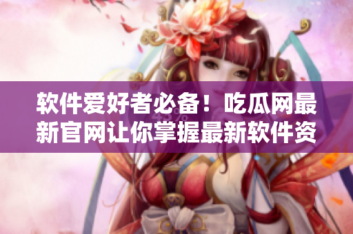 软件爱好者必备！吃瓜网最新官网让你掌握最新软件资讯