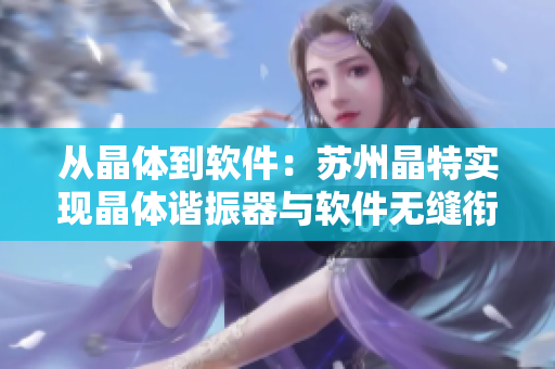 从晶体到软件：苏州晶特实现晶体谐振器与软件无缝衔接