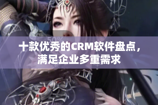 十款优秀的CRM软件盘点，满足企业多重需求