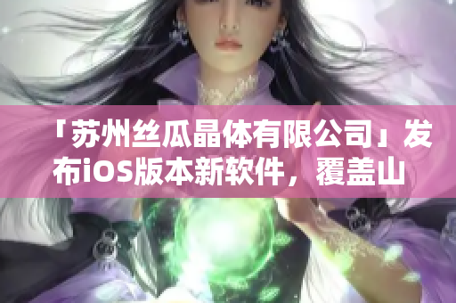 「苏州丝瓜晶体有限公司」发布iOS版本新软件，覆盖山东市场！