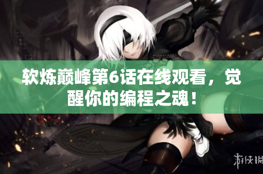 软炼巅峰第6话在线观看，觉醒你的编程之魂！