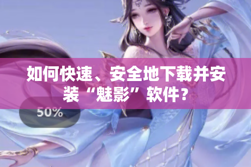 如何快速、安全地下载并安装“魅影”软件？