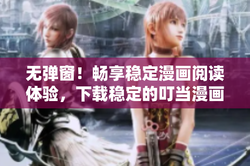 无弹窗！畅享稳定漫画阅读体验，下载稳定的叮当漫画软件