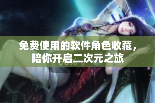 免费使用的软件角色收藏，陪你开启二次元之旅