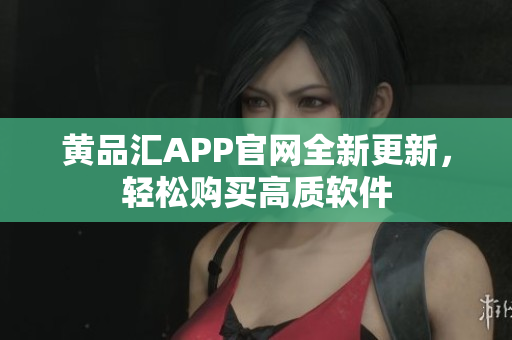 黄品汇APP官网全新更新，轻松购买高质软件