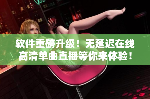 软件重磅升级！无延迟在线高清单曲直播等你来体验！